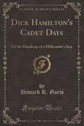 Dick Hamilton's Cadet Days: Or the Handicap of a Millionaire's Son (Classic Reprint)