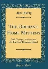 The Orphan's Home Mittens: And George's Account of the Battle of Roanoke Island (Classic Reprint)