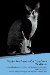 Cornish Rex Presents: Cat Care Guide Workbook Cornish Rex Presents Cat Care Workbook with Journalling, Notes, To Do List. Includes: Training, Feeding, Supplies, Breeding, Cleaning & More Volume 1