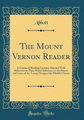 The Mount Vernon Reader: A Course of Reading Lessons; Selected With Reference to Their Moral Influence on the Hearts and Lives of the Young Designed for Middle Classes (Classic Reprint)