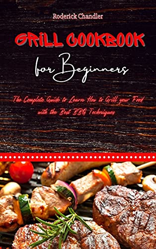Grill Cookbook For Beginners: The Complete Guide to Learn How to Grill your Food with the Best BBQ Techniques
