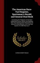 The American Race-Turf Register, Sportsman's Herald, and General Stud Book: Containing the Pedigrees of the Most Celebrated Horses, Mares, and Geldings, That Have Distinguished Themselves As Racers On the American Turf From One Quarter of a Mile Race Up T