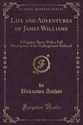 Life and Adventures of James Williams, a Fugitive Slave: With a Full Description of the Underground Railroad (Classic Reprint)
