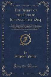 The Spirit of the Public Journals for 1804, Vol. 8: Being an Impartial Selection of the Most Ingenious Essays and Jeux D'esprits, That Appear in the Newspapers and Other Publications; With Explanatory Notes, and Anecdotes of Many of the Persons Alluded To
