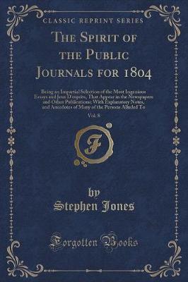 The Spirit of the Public Journals for 1804, Vol. 8: Being an Impartial Selection of the Most Ingenious Essays and Jeux D'esprits, That Appear in the Newspapers and Other Publications; With Explanatory Notes, and Anecdotes of Many of the Persons Alluded To