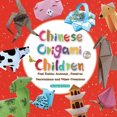 Chinese Origami for Children: Fold Zodiac Animals, Festival Decorations and Other Creations: This Easy Origami Book is Fun for Both Kids and Parents
