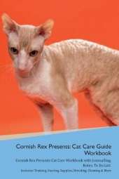 Cornish Rex Presents: Cat Care Guide Workbook Cornish Rex Presents Cat Care Workbook with Journalling, Notes, To Do List. Includes: Training, Feeding, Supplies, Breeding, Cleaning & More Volume 1