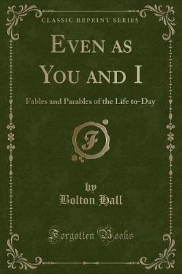 Even as You and I: Fables and Parables of the Life to-Day (Classic Reprint)