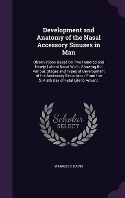 Development and Anatomy of the Nasal Accessory Sinuses in Man: Observations Based on Two Hundred and Ninety Lateral Nasal Walls, Showing the Various Stages and Types of Development of the Accessory Sinus Areas from the Sixtieth Day of Fetal Life to Advanc