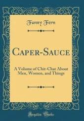 Caper-Sauce: A Volume of Chit-Chat About Men, Women, and Things (Classic Reprint)