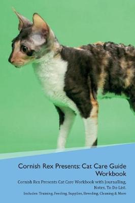 Cornish Rex Presents: Cat Care Guide Workbook Cornish Rex Presents Cat Care Workbook with Journalling, Notes, To Do List. Includes: Training, Feeding, Supplies, Breeding, Cleaning & More Volume 1