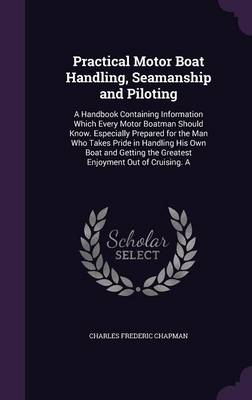 Practical Motor Boat Handling, Seamanship and Piloting: A Handbook Containing Information Which Every Motor Boatman Should Know. Especially Prepared for the Man Who Takes Pride in Handling His Own Boat and Getting the Greatest Enjoyment Out of Cruising. a