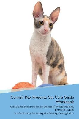 Cornish Rex Presents: Cat Care Guide Workbook Cornish Rex Presents Cat Care Workbook with Journalling, Notes, To Do List. Includes: Training, Feeding, Supplies, Breeding, Cleaning & More Volume 1