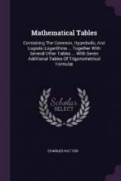 Mathematical Tables: Containing The Common, Hyperbolic, And Logistic Logarithms ... Together With Several Other Tables ... With Seven Additional Tables Of Trigonometrical Formulæ
