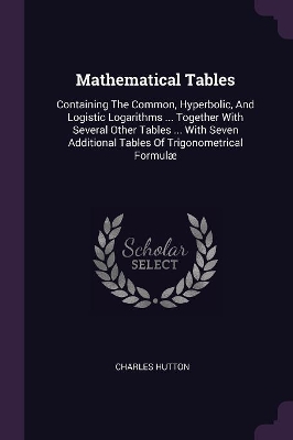 Mathematical Tables: Containing The Common, Hyperbolic, And Logistic Logarithms ... Together With Several Other Tables ... With Seven Additional Tables Of Trigonometrical Formulæ