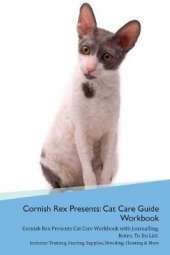 Cornish Rex Presents: Cat Care Guide Workbook Cornish Rex Presents Cat Care Workbook with Journalling, Notes, To Do List. Includes: Training, Feeding, Supplies, Breeding, Cleaning & More Volume 1