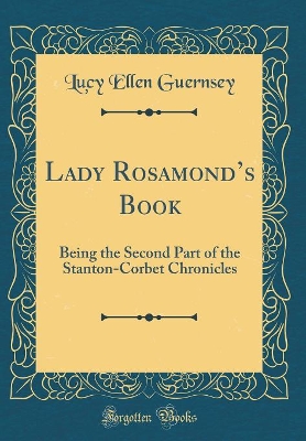 Lady Rosamonds Book: Being the Second Part of the Stanton-Corbet Chronicles (Classic Reprint)