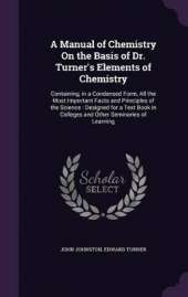 A Manual of Chemistry On the Basis of Dr. Turner's Elements of Chemistry: Containing, in a Condensed Form, All the Most Important Facts and Principles of the Science: Designed for a Text Book in Colleges and Other Seminaries of Learning