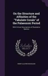 On the Structure and Affinities of the Tabulate Corals of the Palaeozoic Period: With Critical Descriptions of Illustrative Species